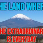 The Land Where The Extraordinary Is Everyday | THE LAND WHERE; THE EXTRAORDINARY
IS EVERYDAY | image tagged in mt fuji,japan,why japan,meanwhile in japan,japanese,i'll never forgive the japanese | made w/ Imgflip meme maker