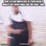 it's all thanks to you guys | THAT FEELING WHEN ONE OF YOUR MEMES MAKES THE FRONT PAGE FOR THE FIRST TIME: | image tagged in gifs,memes | made w/ Imgflip video-to-gif maker