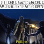 People in Roleplay who act superior while stealing others' Idea are the worst kind. | PEOPLE IN ROLEPLAY WHO ACT SUPERIOR WHILE STEALING OTHERS' IDEA ARE THE WORST KIND. | image tagged in failure | made w/ Imgflip meme maker