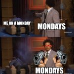 Is this true for you? | ME ON A MONDAY; MONDAYS; MONDAYS | image tagged in memes,who killed hannibal | made w/ Imgflip meme maker