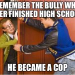 Bully is now a cop | REMEMBER THE BULLY WHO NEVER FINISHED HIGH SCHOOL? HE BECAME A COP | image tagged in bully shoving nerd into locker,cop,police | made w/ Imgflip meme maker
