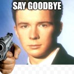 the image speaks for itself | SAY GOODBYE | image tagged in rick astley say goodbye | made w/ Imgflip meme maker