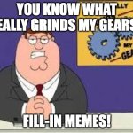 My opinion on Fill-in Memes. | YOU KNOW WHAT REALLY GRINDS MY GEARS? FILL-IN MEMES! | image tagged in you know what really grinds my gears | made w/ Imgflip meme maker