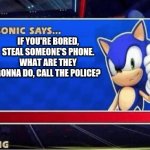 If you're bored, steal someone's phone | IF YOU'RE BORED, STEAL SOMEONE'S PHONE. WHAT ARE THEY GONNA DO, CALL THE POLICE? | image tagged in sonic says | made w/ Imgflip meme maker