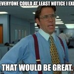 That Would Be Great | IF EVERYONE COULD AT LEAST NOTICE I EXIST, THAT WOULD BE GREAT. | image tagged in memes,that would be great | made w/ Imgflip meme maker