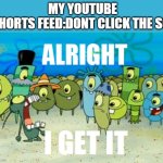 Alright I get It | MY YOUTUBE SHORTS FEED:DONT CLICK THE SO- | image tagged in alright i get it | made w/ Imgflip meme maker