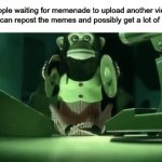 I have seen this multiple times in the fun stream lol | People waiting for memenade to upload another video so they can repost the memes and possibly get a lot of upvotes | image tagged in gifs,funny,memes,fun | made w/ Imgflip video-to-gif maker
