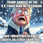 Trump begging | TRUMP RAMPED UP THE U.S. TRADE WAR WITH CANADA; AND THREATENED BLANKET TARIFFS ON OTHER COUNTRIES. | image tagged in trump begging | made w/ Imgflip meme maker