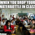 Class looking at you | WHEN YOU DROP YOUR WATERBOTTLE IN CLASS | image tagged in class looking at you | made w/ Imgflip meme maker