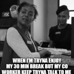 When I’m tryna enjoy my 30 min break but my co worker keep tryna talk to me | WHEN I’M TRYNA ENJOY MY 30 MIN BREAK BUT MY CO WORKER KEEP TRYNA TALK TO ME | image tagged in mad,funny,coworker,lunch break,work | made w/ Imgflip meme maker