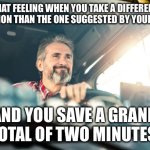 Driver smiling smugly | THAT FEELING WHEN YOU TAKE A DIFFERENT DIRECTION THAN THE ONE SUGGESTED BY YOUR GPS …. AND YOU SAVE A GRAND TOTAL OF TWO MINUTES | image tagged in driver smiling smugly | made w/ Imgflip meme maker