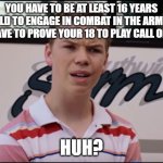 You Guys are Getting Paid | YOU HAVE TO BE AT LEAST 16 YEARS OLD TO ENGAGE IN COMBAT IN THE ARMY.
YOU HAVE TO PROVE YOUR 18 TO PLAY CALL OF DUTY. HUH? | image tagged in you guys are getting paid | made w/ Imgflip meme maker