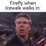 Oh no, they're so cold! | Firefly when Icewalk walks in: | image tagged in x when x walks in,firefly | made w/ Imgflip meme maker