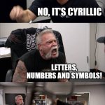 language | SEIRBIAN LANGUAGE IS LETTERS NUMBERS AND SYMBOLS; NO, IT'S CYRILLIC; LETTERS, NUMBERS AND SYMBOLS! NO, IT'S CYRILLIC! I DON'T CARE | image tagged in memes,american chopper argument | made w/ Imgflip meme maker
