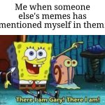 This happens sometimes, but for good. | Me when someone else's memes has mentioned myself in them: | image tagged in there i am gary,memes,funny,don't touch me i'm famous | made w/ Imgflip meme maker