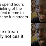 This sadly is the case for most memes, probably including this one. | You spend hours thinking of the perfect meme to post in the fun stream; The stream barely notices it | image tagged in disappointed black guy | made w/ Imgflip meme maker