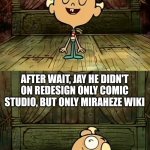 Jay added symbolics redesign on comics studio when... | WHEN AFTER JAY REDESIGN ON COMIC STUDIO; AFTER WAIT, JAY HE DIDN'T ON REDESIGN ONLY COMIC STUDIO, BUT ONLY MIRAHEZE WIKI | image tagged in flapjack has when at,symbolics,glyphers,hieroes | made w/ Imgflip meme maker