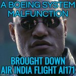 A Boeing System Malfunction Brought Down Air India Flight AI171 | A BOEING SYSTEM
MALFUNCTION; BROUGHT DOWN
AIR INDIA FLIGHT AI171 | image tagged in the matrix - morpheus - what if i told you hd,boeing,breaking news,cover up,corporate greed,donald trump | made w/ Imgflip meme maker