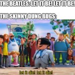 Let it die, let it die | THE BEATLES: LET IT BE! LET IT BE!
 
THE SKINNY DUNG BUGS: | image tagged in let it die let it die | made w/ Imgflip meme maker