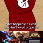 E | image tagged in what happens to a child that isn't loved properly,league of legends,childhood,children,lol so funny,memes | made w/ Imgflip meme maker