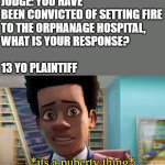 *its a puberty thing* | JUDGE: YOU HAVE BEEN CONVICTED OF SETTING FIRE
TO THE ORPHANAGE HOSPITAL,
WHAT IS YOUR RESPONSE?
 
13 YO PLAINTIFF | image tagged in its a puberty thing | made w/ Imgflip meme maker