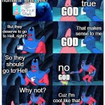 patrick not my wallet | That's true; You died for humans' sins, yes? GOD; That makes sense to me; But they deserve to go to Hell, right? GOD; So they should go to Hell; no; GOD; Why not? Cuz I'm cool like that; GOD; GOD | image tagged in patrick not my wallet | made w/ Imgflip meme maker