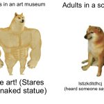 Oh mah god | Adults in an art museum; Adults in a school; Pure art! (Stares at a naked statue); Istizkditdhcj (heard someone say butt) | image tagged in memes,buff doge vs cheems | made w/ Imgflip meme maker