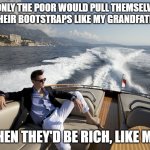 YachtBro | IF ONLY THE POOR WOULD PULL THEMSELVES 
UP BY THEIR BOOTSTRAPS LIKE MY GRANDFATHER DID, THEN THEY'D BE RICH, LIKE ME. | image tagged in yachtbro | made w/ Imgflip meme maker