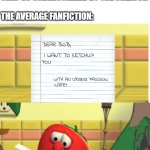 Bob Looking at Script | PERSON: FANFICS ARE BEAUTIFUL PIECES OF STORYTELLING
THAT GO UNDERUTILIZED BY THE CREATOR
 
THE AVERAGE FANFICTION:; DEAR BOB, I WANT TO KETCHUP
YOU; WITH AN URGING PASSION,
-LARRY | image tagged in bob looking at script | made w/ Imgflip meme maker