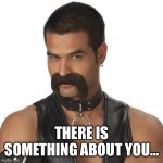 Pickup line | THERE IS SOMETHING ABOUT YOU… | image tagged in leather mustache | made w/ Imgflip meme maker