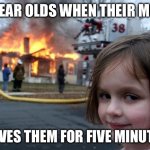 They were probably just hungry. | 4 YEAR OLDS WHEN THEIR MOM; LEAVES THEM FOR FIVE MINUTES. | image tagged in memes,disaster girl | made w/ Imgflip meme maker