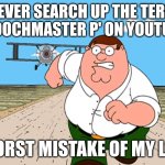 If you know you know | NEVER SEARCH UP THE TERM 'MOOCHMASTER P' ON YOUTUBE; WORST MISTAKE OF MY LIFE | image tagged in peter griffin running away | made w/ Imgflip meme maker