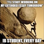 Sisyphus | "I'LL START WORKING ON MY EXTENDED ESSAY TOMORROW"; IB STUDENT, EVERY DAY | image tagged in sisyphus | made w/ Imgflip meme maker