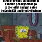 Spongebob Waiting | 8 year old me at the edge of my bed wondering if I should pee myself or go to the toilet and get eaten by Sonic.EXE and Freddy Fazbear | image tagged in spongebob waiting | made w/ Imgflip meme maker