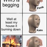 Panik Kalm Panik | WW3 is begging; Well at least my house it burning down | image tagged in memes,panik kalm panik | made w/ Imgflip meme maker