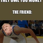 Warriors player gridey | WHEN YOU GO TO A MOVIE THEATER AND YOUR FRIEND MAKES YOU PAY; BUT YOU SAY THEY OWE YOU MONEY; THE FRIEND: | image tagged in warriors player gridey | made w/ Imgflip meme maker