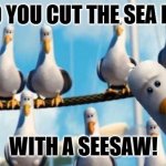 Daily Bad Dad Joke July 14, 2025 | HOW DO YOU CUT THE SEA IN HALF? WITH A SEESAW! | image tagged in nemo birds | made w/ Imgflip meme maker