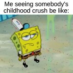 Never Got The Appeal As a Kid | Me seeing somebody's childhood crush be like: | image tagged in spongebob not scared,memes,childhood,nostalgia,waifu | made w/ Imgflip meme maker
