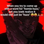Oh, boys... | When you try to come up with a word for "homie huzz," but you lowk realize it would still just be "huzz" 😝😝🙏🙏 | image tagged in sukuna rubbing hands,huzz,stop reading the tags | made w/ Imgflip meme maker