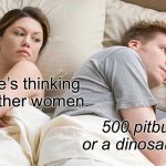 I Bet He’s Thinking About Other Women | I bet he’s thinking about other women. 500 pitbulls or a dinosaur…? | image tagged in memes,i bet he's thinking about other women | made w/ Imgflip meme maker