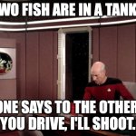 Two Fish in a Tank | TWO FISH ARE IN A TANK... ONE SAYS TO THE OTHER, "YOU DRIVE, I'LL SHOOT." | image tagged in picard s ready room | made w/ Imgflip meme maker