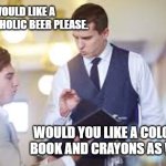 Beer | I WOULD LIKE A NON-ALCOHOLIC BEER PLEASE. WOULD YOU LIKE A COLORING BOOK AND CRAYONS AS WELL? | image tagged in waiter,beer | made w/ Imgflip meme maker
