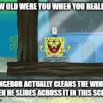 Sponges clean. | HOW OLD WERE YOU WHEN YOU REALIZED; SPONGEBOB ACTUALLY CLEANS THE WINDOW WHEN HE SLIDES ACROSS IT IN THIS SCENE? | image tagged in gifs,memes,spongebob,a random meme | made w/ Imgflip video-to-gif maker