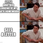 Sees a Letter | LITTLE BROTHER LOOKING AT MY MATH HOMEWORK; SEES A LETTER | image tagged in surprised joey | made w/ Imgflip meme maker