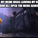 I'm running out of titles for memes | ALL MY MEME IDEAS LEAVING MY BRAIN AS SOON AS I OPEN THE MEME GENERATOR: | image tagged in gifs,memes,relatable,oh wow are you actually reading these tags | made w/ Imgflip video-to-gif maker