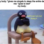 Body playing mind games | my body: *gives me singals to sleep the enitre day*
me: *goes to bed*
my body: | image tagged in well now i am not doing it,memes,funny,so true,relatable memes | made w/ Imgflip meme maker