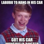 Bad Luck Brian: Labubu Edition | BOUGHT A BIG INTO ENERGY LABUBU TO HANG IN HIS CAR; GOT HIS CAR WINSHIELD BUSTED | image tagged in memes,bad luck brian | made w/ Imgflip meme maker
