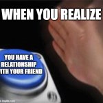 I found a relationship | WHEN YOU REALIZE; YOU HAVE A RELATIONSHIP WITH YOUR FRIEND | image tagged in memes,blank nut button,funny | made w/ Imgflip meme maker