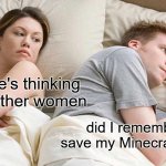 Every married Minecraft player: | I bet he's thinking about other women; did I remember to save my Minecraft world? | image tagged in memes,i bet he's thinking about other women | made w/ Imgflip meme maker