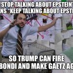 Charlie Conspiracy (Always Sunny in Philidelphia) | “STOP TALKING ABOUT EPSTEIN” MEANS “KEEP TALKING ABOUT EPSTEIN”; SO TRUMP CAN FIRE BONDI AND MAKE GAETZ AG | image tagged in charlie conspiracy always sunny in philidelphia | made w/ Imgflip meme maker
